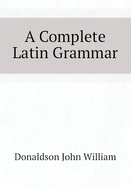 Обложка книги A Complete Latin Grammar, Donaldson John William