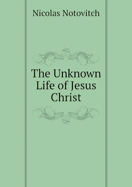 Обложка книги The Unknown Life of Jesus Christ, Nicolas Notovitch