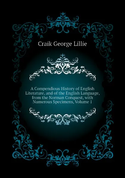 Обложка книги A Compendious History of English Literature, and of the English Language, from the Norman Conquest, with Numerous Specimens, Volume 1, Craik George Lillie