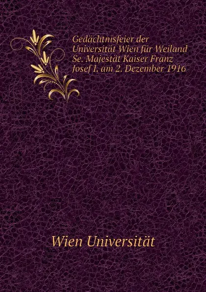 Обложка книги Gedachtnisfeier der Universitat Wien fur Weiland Se. Majestat Kaiser Franz Josef I. am 2. Dezember 1916, Wien Universität