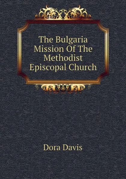 Обложка книги The Bulgaria Mission Of The Methodist Episcopal Church, Dora Davis