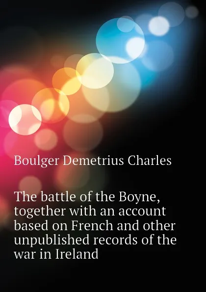 Обложка книги The battle of the Boyne, together with an account based on French and other unpublished records of the war in Ireland, Boulger Demetrius Charles