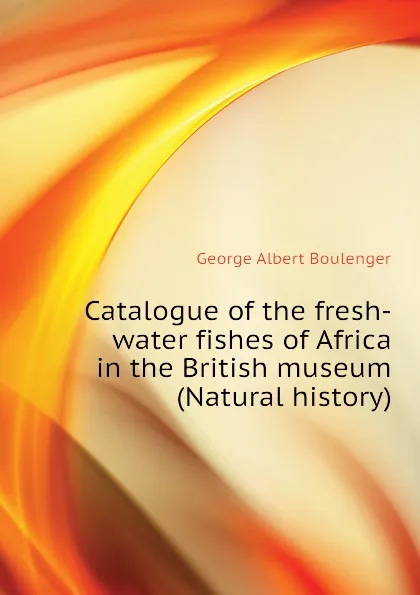 Обложка книги Catalogue of the fresh-water fishes of Africa in the British museum (Natural history), Boulenger George Albert