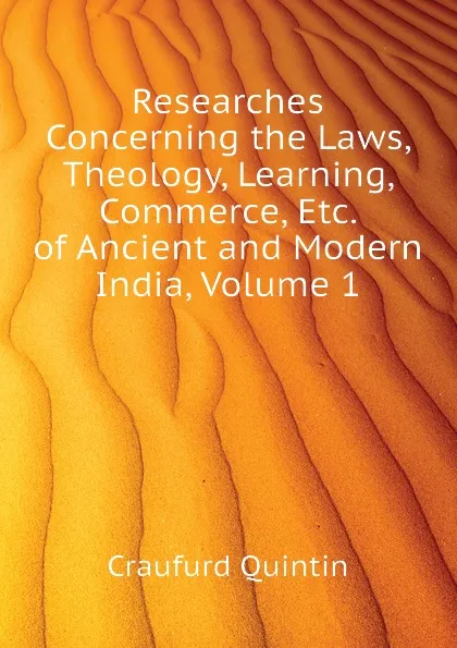 Обложка книги Researches Concerning the Laws, Theology, Learning, Commerce, Etc. of Ancient and Modern India, Volume 1, Craufurd Quintin