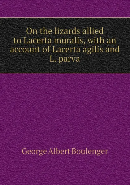 Обложка книги On the lizards allied to Lacerta muralis, with an account of Lacerta agilis and L. parva, Boulenger George Albert