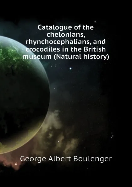 Обложка книги Catalogue of the chelonians, rhynchocephalians, and crocodiles in the British museum (Natural history), Boulenger George Albert