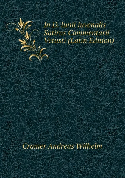 Обложка книги In D. Iunii Iuvenalis Satiras Commentarii Vetusti (Latin Edition), Cramer Andreas Wilhelm