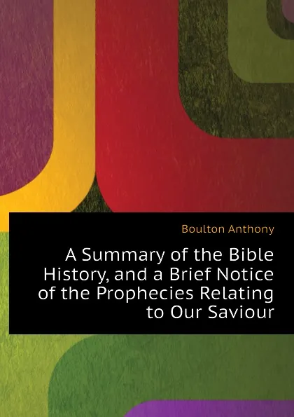 Обложка книги A Summary of the Bible History, and a Brief Notice of the Prophecies Relating to Our Saviour, Boulton Anthony