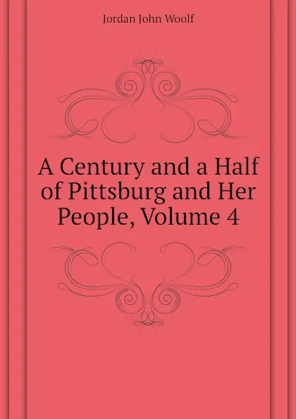 Обложка книги A Century and a Half of Pittsburg and Her People, Volume 4, Jordan John Woolf