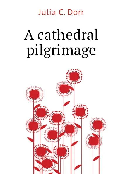 Обложка книги A cathedral pilgrimage, Julia C. Dorr