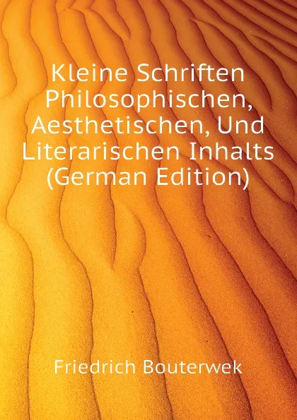 Обложка книги Kleine Schriften Philosophischen, Aesthetischen, Und Literarischen Inhalts (German Edition), Bouterwek Friedrich