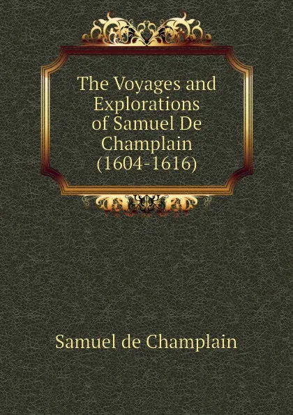 Обложка книги The Voyages and Explorations of Samuel De Champlain (1604-1616), Samuel de Champlain