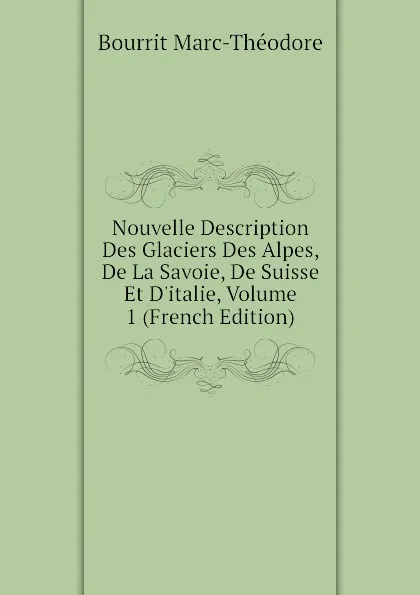 Обложка книги Nouvelle Description Des Glaciers Des Alpes, De La Savoie, De Suisse Et D.italie, Volume 1 (French Edition), Bourrit Marc-Théodore