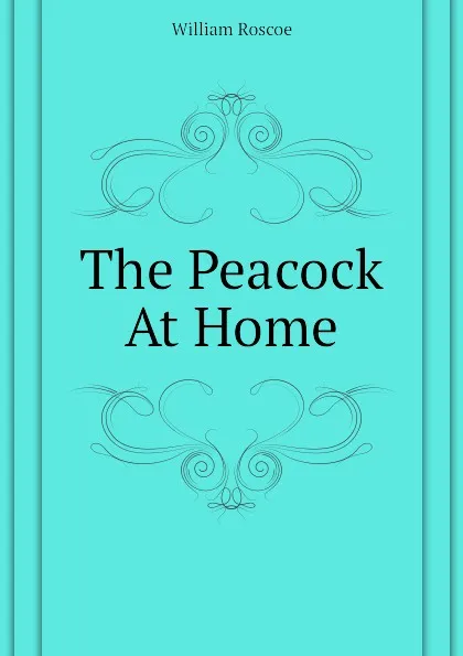 Обложка книги The Peacock At Home, William Roscoe
