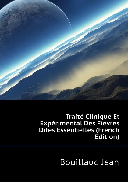 Обложка книги Traite Clinique Et Experimental Des Fievres Dites Essentielles (French Edition), Bouillaud Jean