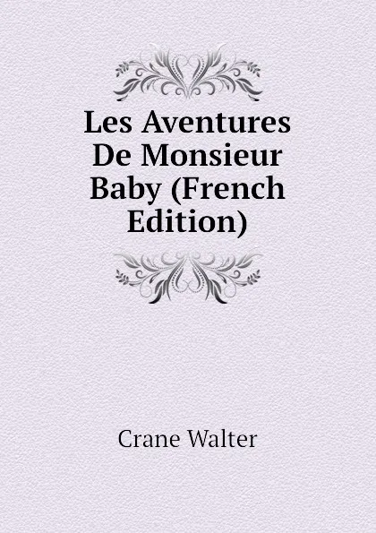 Обложка книги Les Aventures De Monsieur Baby (French Edition), Crane Walter