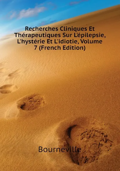 Обложка книги Recherches Cliniques Et Therapeutiques Sur L.epilepsie, L.hysterie Et L.idiotie, Volume 7 (French Edition), Bourneville