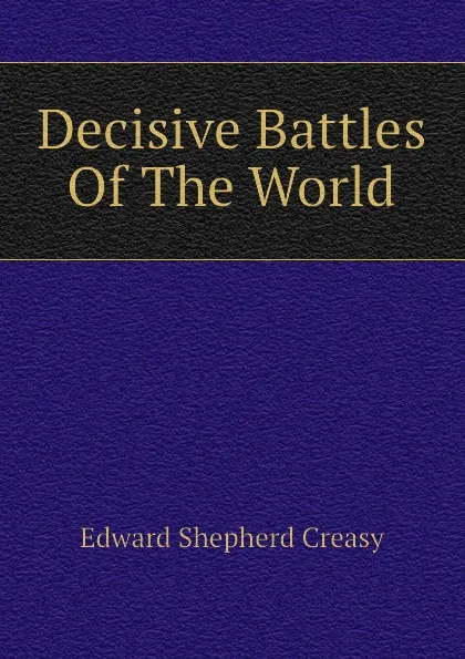 Обложка книги Decisive Battles Of The World, Creasy Edward Shepherd