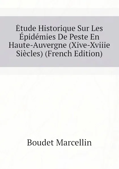 Обложка книги Etude Historique Sur Les Epidemies De Peste En Haute-Auvergne (Xive-Xviiie Siecles) (French Edition), Boudet Marcellin