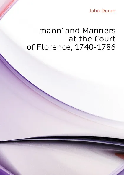 Обложка книги mann. and Manners at the Court of Florence, 1740-1786, Dr. Doran