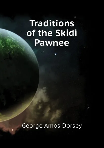 Обложка книги Traditions of the Skidi Pawnee, Dorsey George Amos