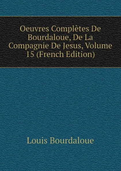 Обложка книги Oeuvres Completes De Bourdaloue, De La Compagnie De Jesus, Volume 15 (French Edition), Bourdaloue Louis