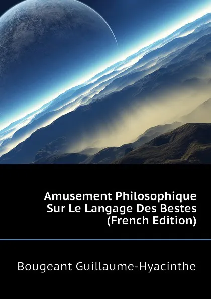 Обложка книги Amusement Philosophique Sur Le Langage Des Bestes (French Edition), Bougeant Guillaume-Hyacinthe