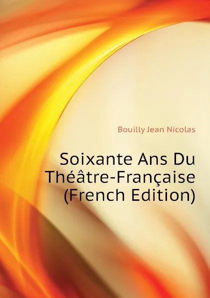 Обложка книги Soixante Ans Du Theatre-Francaise (French Edition), Bouilly Jean Nicolas