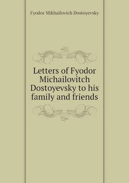 Обложка книги Letters of Fyodor Michailovitch Dostoyevsky to his family and friends, Фёдор Михайлович Достоевский