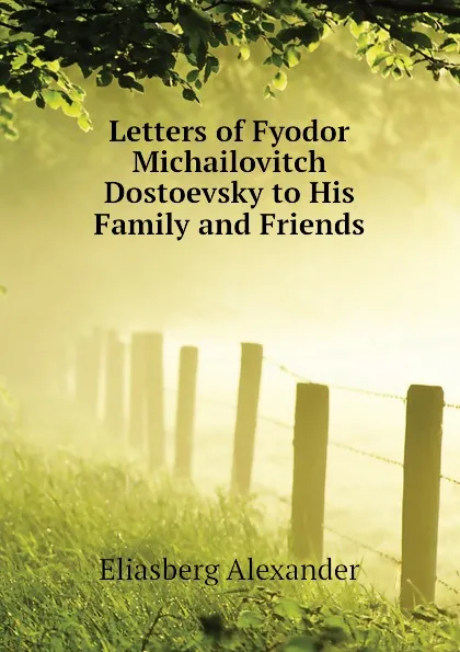 Обложка книги Letters of Fyodor Michailovitch Dostoevsky to His Family and Friends, Eliasberg Alexander