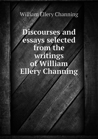 Обложка книги Discourses and essays selected from the writings of William Ellery Channing, William Ellery Channing