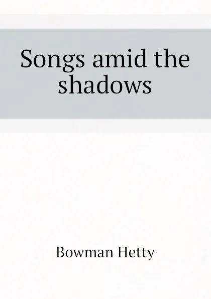 Обложка книги Songs amid the shadows, Bowman Hetty