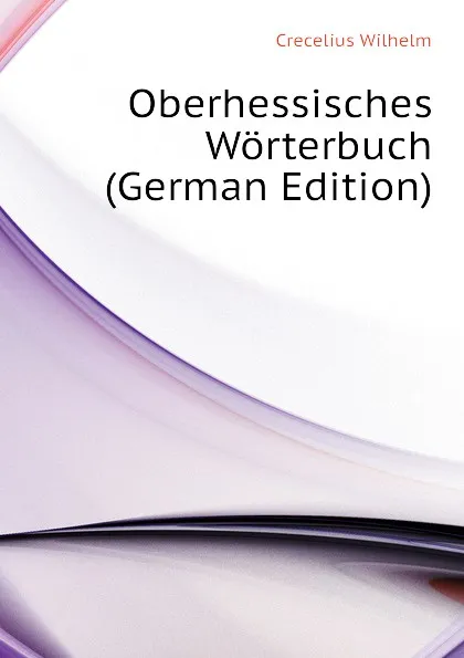 Обложка книги Oberhessisches Worterbuch  (German Edition), Crecelius Wilhelm