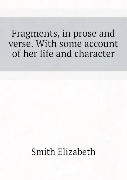 Обложка книги Fragments, in prose and verse. With some account of her life and character, Smith Elizabeth