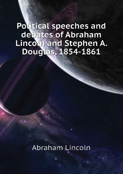 Обложка книги Political speeches and debates of Abraham Lincoln and Stephen A. Douglas, 1854-1861, Abraham Lincoln