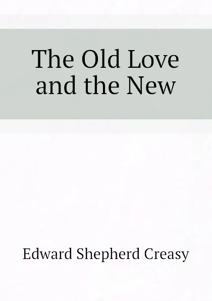 Обложка книги The Old Love and the New, Creasy Edward Shepherd