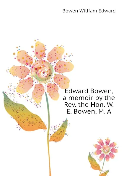 Обложка книги Edward Bowen, a memoir by the Rev. the Hon. W. E. Bowen, M. A, Bowen William Edward
