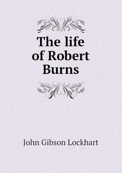 Обложка книги The life of Robert Burns, J. G. Lockhart