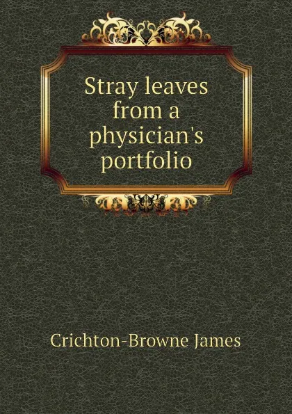 Обложка книги Stray leaves from a physician.s portfolio, Crichton-Browne James