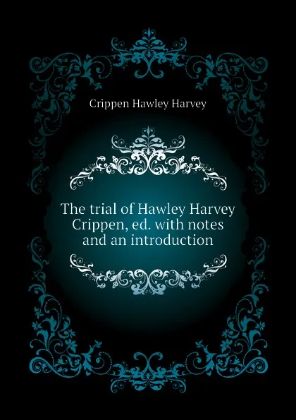 Обложка книги The trial of Hawley Harvey Crippen, ed. with notes and an introduction, Crippen Hawley Harvey