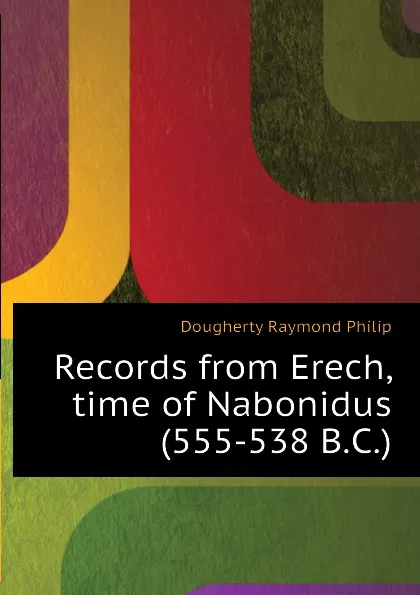 Обложка книги Records from Erech, time of Nabonidus (555-538 B.C.), Dougherty Raymond Philip