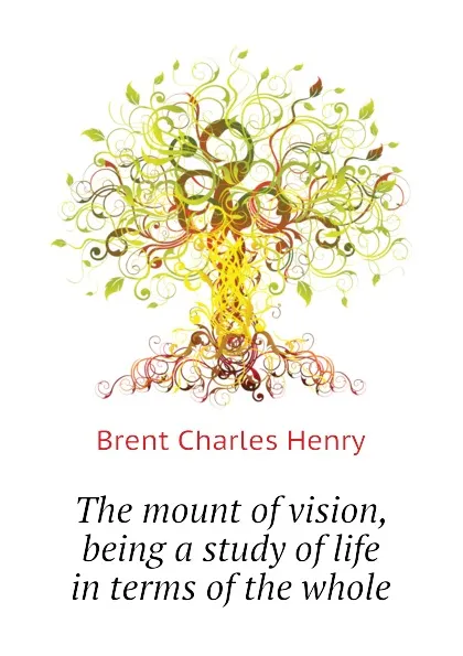 Обложка книги The mount of vision, being a study of life in terms of the whole, Brent Charles Henry