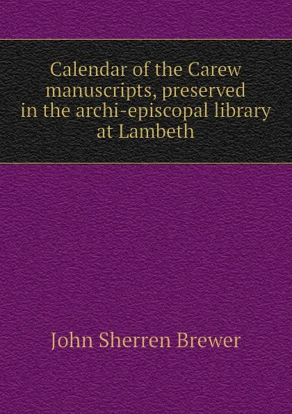 Обложка книги Calendar of the Carew manuscripts, preserved in the archi-episcopal library at Lambeth, Brewer John Sherren