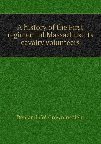 Обложка книги A history of the First regiment of Massachusetts cavalry volunteers, Benjamin W. Crowninshield