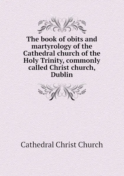 Обложка книги The book of obits and martyrology of the Cathedral church of the Holy Trinity, commonly called Christ church, Dublin, Cathedral Christ Church