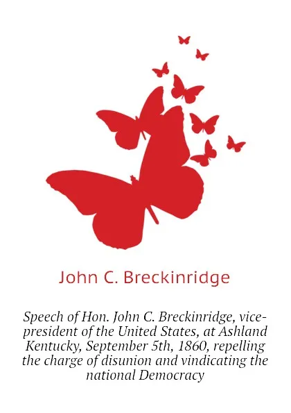 Обложка книги Speech of Hon. John C. Breckinridge, vice-president of the United States, at Ashland Kentucky, September 5th, 1860, repelling the charge of disunion and vindicating the national Democracy, John C. Breckinridge