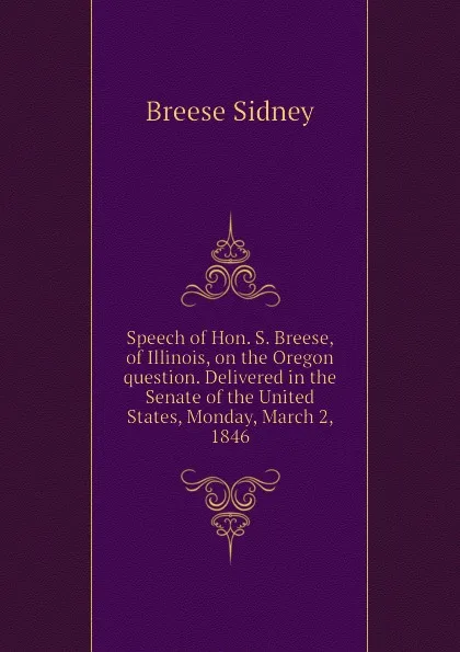 Обложка книги Speech of Hon. S. Breese, of Illinois, on the Oregon question. Delivered in the Senate of the United States, Monday, March 2, 1846, Breese Sidney