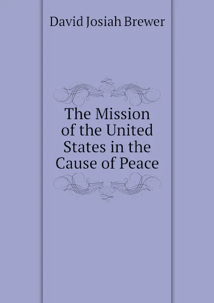 Обложка книги The Mission of the United States in the Cause of Peace, David J. Brewer