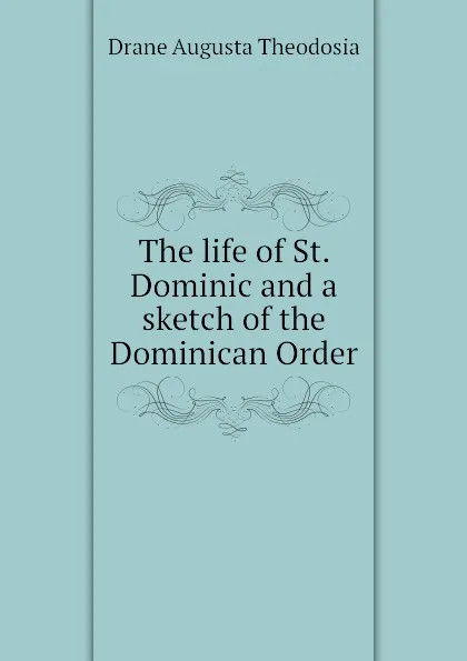 Обложка книги The life of St. Dominic and a sketch of the Dominican Order, Drane Augusta Theodosia