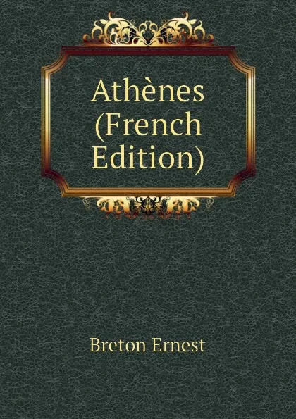 Обложка книги Athenes (French Edition), Breton Ernest